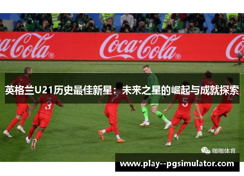 英格兰U21历史最佳新星:未来之星的崛起与成就探索 英格兰U21历史最佳新星:未来之星的崛起与成就探索