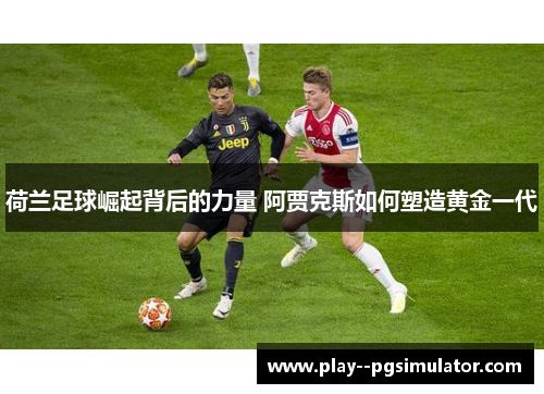 荷兰足球崛起背后的力量 阿贾克斯如何塑造黄金一代 荷兰足球崛起背后的力量 阿贾克斯如何塑造黄金一代