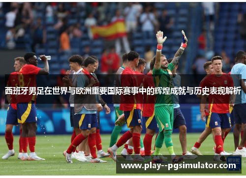 西班牙男足在世界与欧洲重要国际赛事中的辉煌成就与历史表现解析
