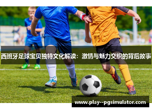 西班牙足球宝贝独特文化解读:激情与魅力交织的背后故事 西班牙足球宝贝独特文化解读:激情与魅力交织的背后故事