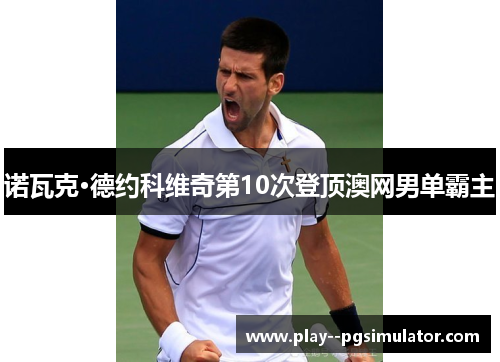 诺瓦克·德约科维奇第10次登顶澳网男单霸主 诺瓦克·德约科维奇第10次登顶澳网男单霸主