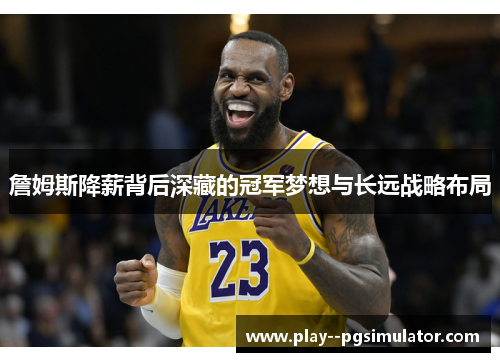 詹姆斯降薪背后深藏的冠军梦想与长远战略布局