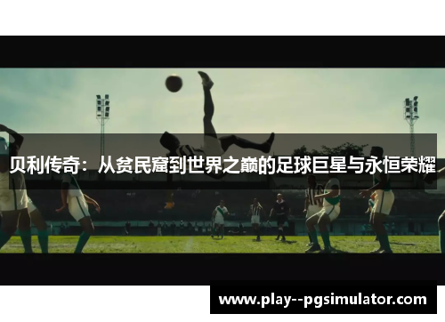 贝利传奇:从贫民窟到世界之巅的足球巨星与永恒荣耀 贝利传奇:从贫民窟到世界之巅的足球巨星与永恒荣耀