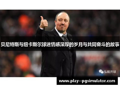 贝尼特斯与纽卡斯尔球迷情感深厚的岁月与共同奋斗的故事 贝尼特斯与纽卡斯尔球迷情感深厚的岁月与共同奋斗的故事