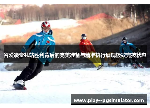 谷爱凌崇礼站胜利背后的完美准备与精准执行展现极致竞技状态