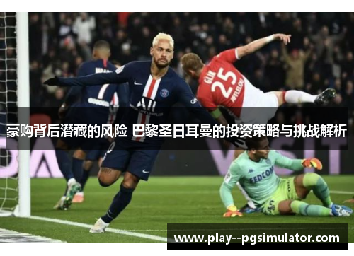 豪购背后潜藏的风险 巴黎圣日耳曼的投资策略与挑战解析 豪购背后潜藏的风险 巴黎圣日耳曼的投资策略与挑战解析