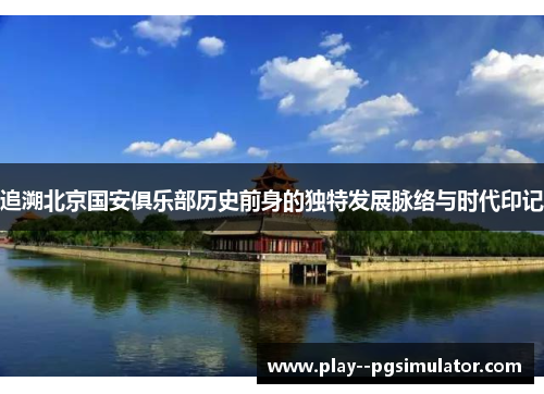 追溯北京国安俱乐部历史前身的独特发展脉络与时代印记