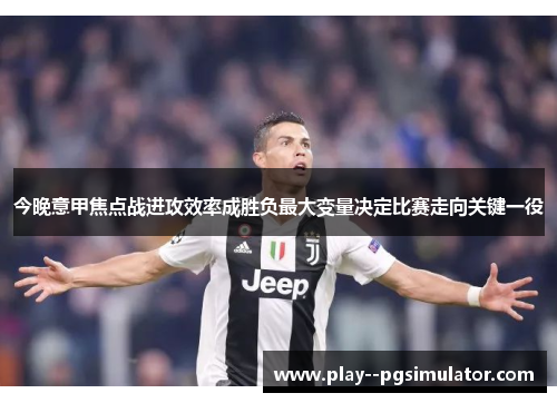 今晚意甲焦点战进攻效率成胜负最大变量决定比赛走向关键一役