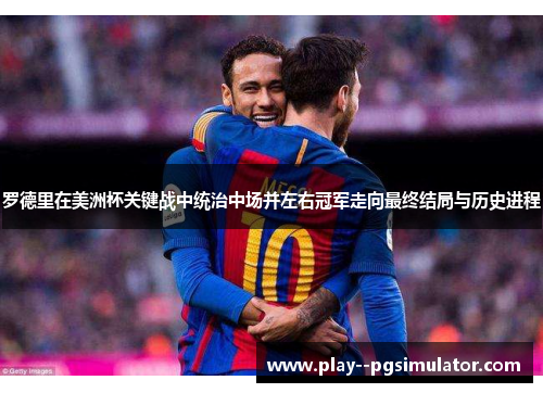 罗德里在美洲杯关键战中统治中场并左右冠军走向最终结局与历史进程