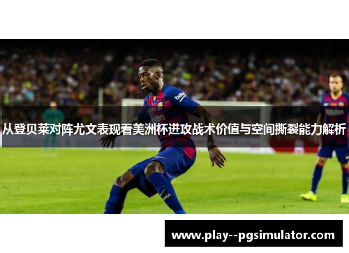 从登贝莱对阵尤文表现看美洲杯进攻战术价值与空间撕裂能力解析