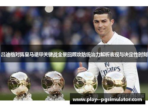 吕迪格对阵皇马德甲关键战全景回顾攻防统治力解析表现与决定性时刻 吕迪格对阵皇马德甲关键战全景回顾攻防统治力解析表现与决定性时刻