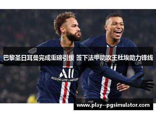巴黎圣日耳曼完成重磅引援 签下法甲助攻王杜埃助力锋线 巴黎圣日耳曼完成重磅引援 签下法甲助攻王杜埃助力锋线