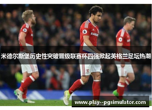 米德尔斯堡历史性突破晋级联赛杯四强掀起英格兰足坛热潮 米德尔斯堡历史性突破晋级联赛杯四强掀起英格兰足坛热潮