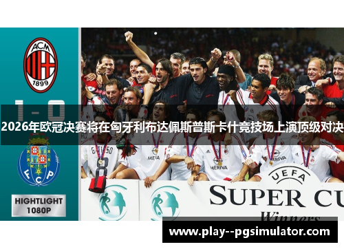 2026年欧冠决赛将在匈牙利布达佩斯普斯卡什竞技场上演顶级对决 2026年欧冠决赛将在匈牙利布达佩斯普斯卡什竞技场上演顶级对决