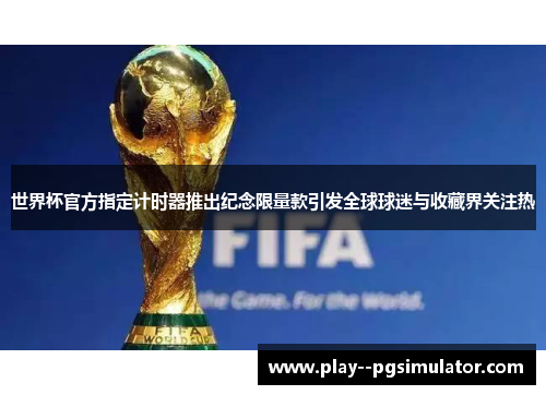 世界杯官方指定计时器推出纪念限量款引发全球球迷与收藏界关注热 世界杯官方指定计时器推出纪念限量款引发全球球迷与收藏界关注热