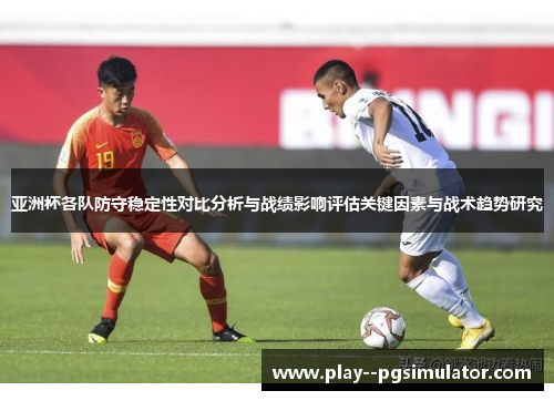 亚洲杯各队防守稳定性对比分析与战绩影响评估关键因素与战术趋势研究