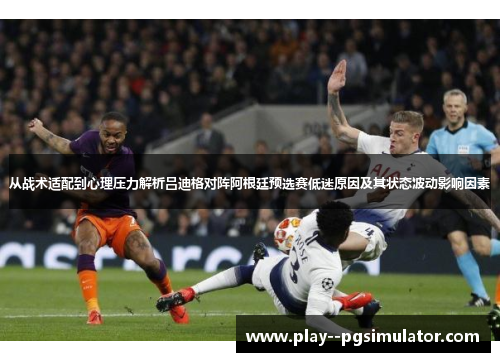从战术适配到心理压力解析吕迪格对阵阿根廷预选赛低迷原因及其状态波动影响因素 从战术适配到心理压力解析吕迪格对阵阿根廷预选赛低迷原因及其状态波动影响因素