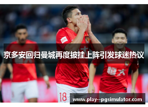 京多安回归曼城再度披挂上阵引发球迷热议 京多安回归曼城再度披挂上阵引发球迷热议