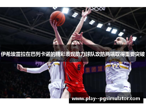 伊希埃雷拉在巴列卡诺的精彩表现助力球队攻防两端取得重要突破 伊希埃雷拉在巴列卡诺的精彩表现助力球队攻防两端取得重要突破