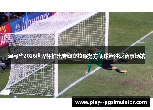 温哥华2026世界杯推出专线穿梭服务方便球迷往返赛事场馆 温哥华2026世界杯推出专线穿梭服务方便球迷往返赛事场馆