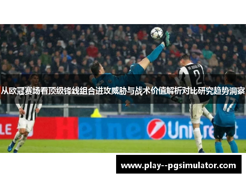 从欧冠赛场看顶级锋线组合进攻威胁与战术价值解析对比研究趋势洞察 从欧冠赛场看顶级锋线组合进攻威胁与战术价值解析对比研究趋势洞察