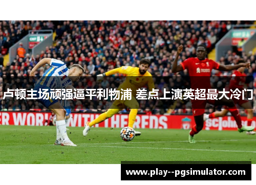 卢顿主场顽强逼平利物浦 差点上演英超最大冷门 卢顿主场顽强逼平利物浦 差点上演英超最大冷门