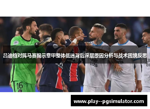 吕迪格对阵马赛揭示意甲整体低迷背后深层原因分析与战术困境反思 吕迪格对阵马赛揭示意甲整体低迷背后深层原因分析与战术困境反思