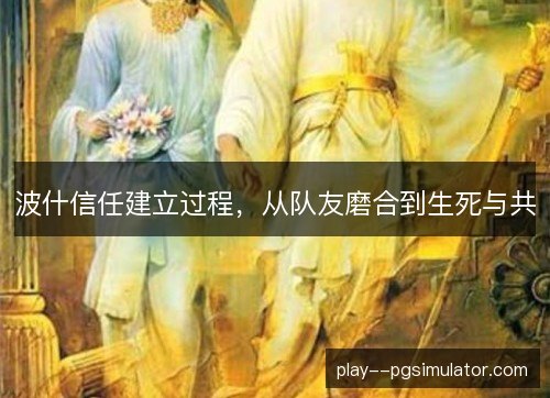 波什信任建立过程，从队友磨合到生死与共